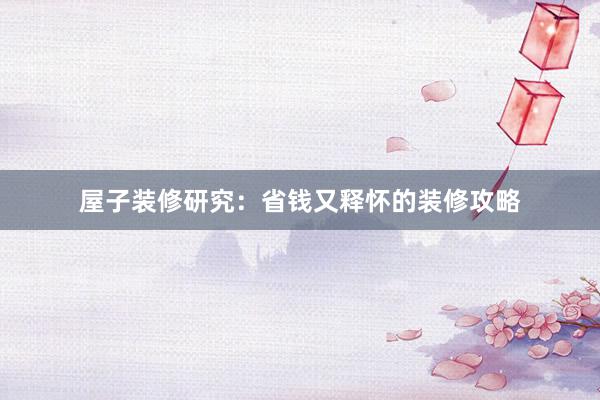 屋子装修研究：省钱又释怀的装修攻略